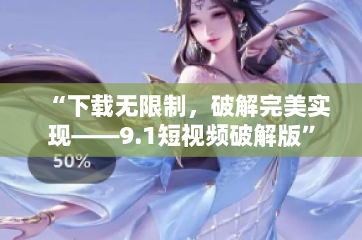 “下载无限制，破解完美实现——9.1短视频破解版”