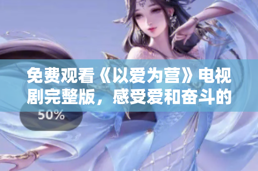 免费观看《以爱为营》电视剧完整版，感受爱和奋斗的力量！