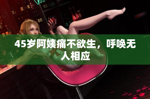 45岁阿姨痛不欲生，呼唤无人相应