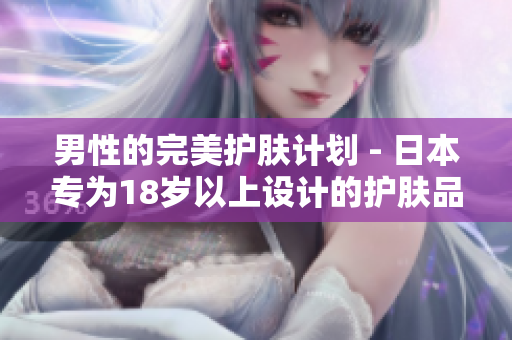 男性的完美护肤计划 - 日本专为18岁以上设计的护肤品