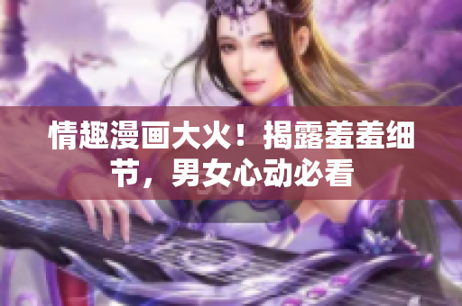 情趣漫画大火！揭露羞羞细节，男女心动必看