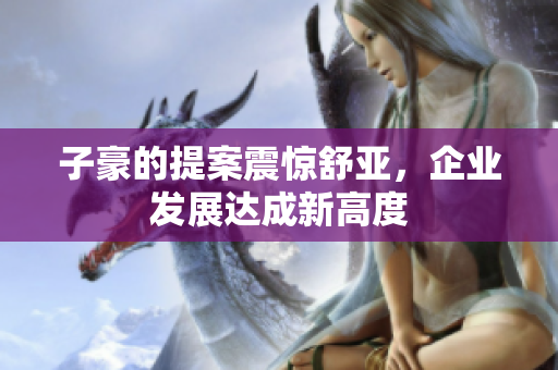 子豪的提案震惊舒亚，企业发展达成新高度