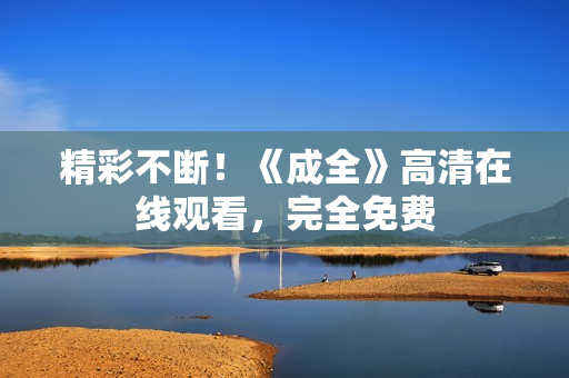 精彩不断！《成全》高清在线观看，完全免费