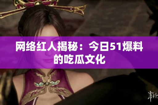 网络红人揭秘：今日51爆料的吃瓜文化