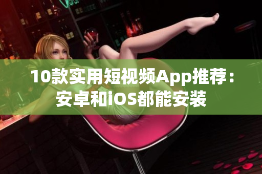10款实用短视频App推荐：安卓和iOS都能安装