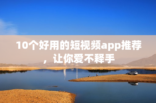 10个好用的短视频app推荐，让你爱不释手