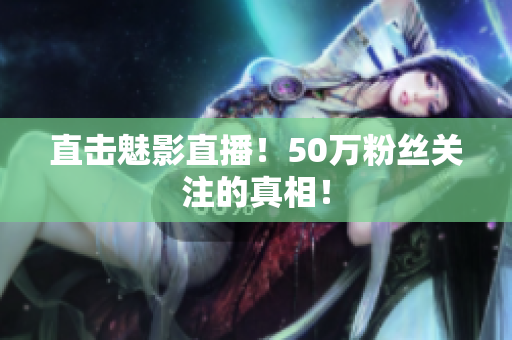 直击魅影直播！50万粉丝关注的真相！