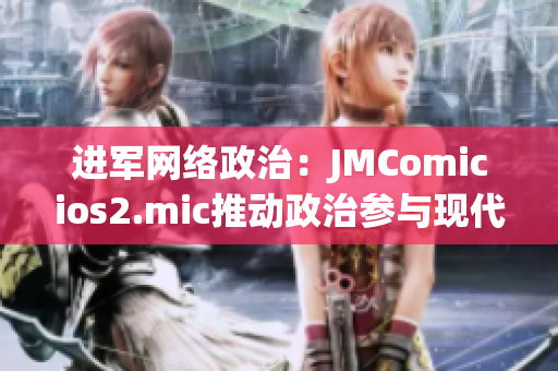 进军网络政治：JMComicios2.mic推动政治参与现代化
