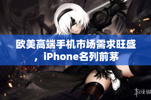 欧美高端手机市场需求旺盛，iPhone名列前茅