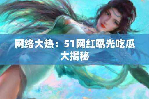 网络大热：51网红曝光吃瓜大揭秘