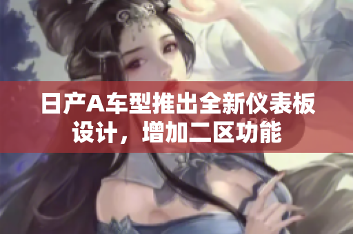日产A车型推出全新仪表板设计，增加二区功能