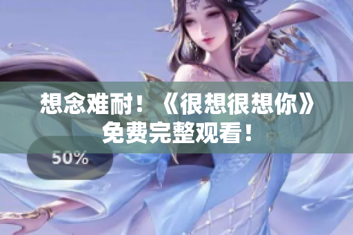 想念难耐！《很想很想你》免费完整观看！