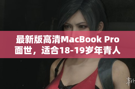 最新版高清MacBook Pro面世，适合18-19岁年青人使用
