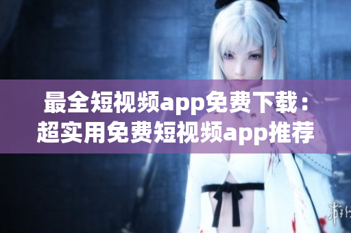 最全短视频app免费下载：超实用免费短视频app推荐