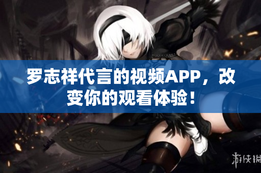 罗志祥代言的视频APP，改变你的观看体验！