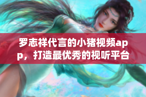 罗志祥代言的小猪视频app，打造最优秀的视听平台