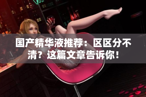 国产精华液推荐：区区分不清？这篇文章告诉你！