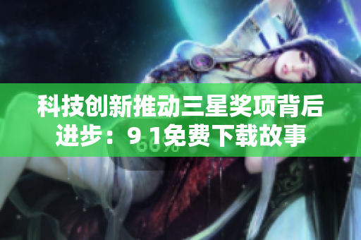 科技创新推动三星奖项背后进步：9 1免费下载故事