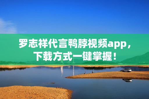 罗志祥代言鸭脖视频app，下载方式一键掌握！