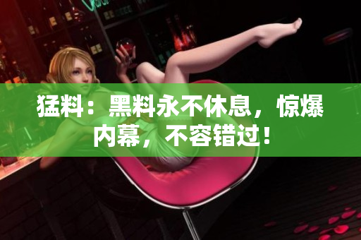 猛料：黑料永不休息，惊爆内幕，不容错过！