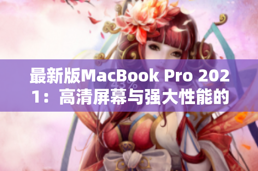 最新版MacBook Pro 2021：高清屏幕与强大性能的完美结合