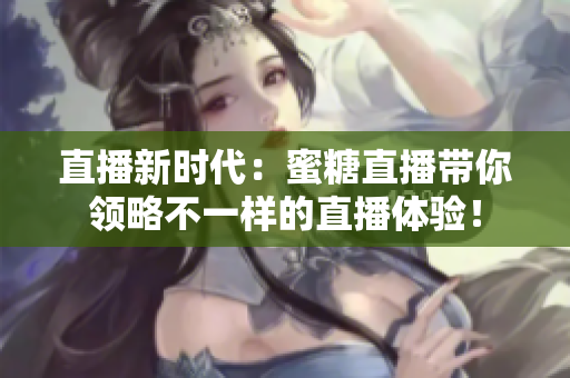 直播新时代：蜜糖直播带你领略不一样的直播体验！