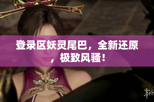 登录区妖灵尾巴，全新还原，极致风骚！