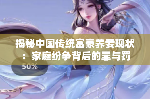 揭秘中国传统富豪养妾现状：家庭纷争背后的罪与罚
