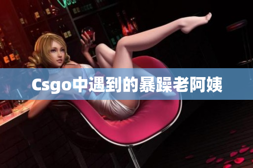 Csgo中遇到的暴躁老阿姨