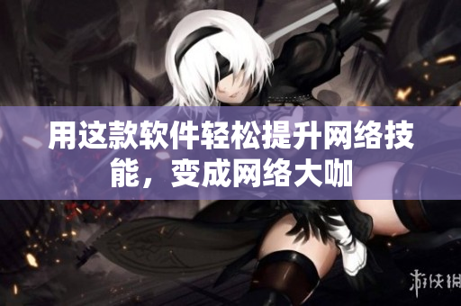 用这款软件轻松提升网络技能，变成网络大咖