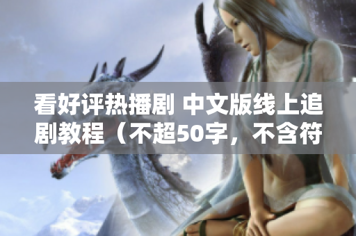看好评热播剧 中文版线上追剧教程（不超50字，不含符号）