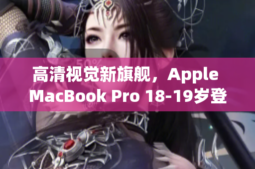 高清视觉新旗舰，Apple MacBook Pro 18-19岁登场