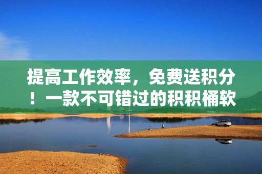 提高工作效率，免费送积分！一款不可错过的积积桶软件