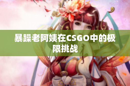 暴躁老阿姨在CSGO中的极限挑战