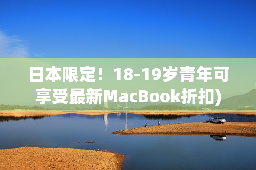 日本限定！18-19岁青年可享受最新MacBook折扣)