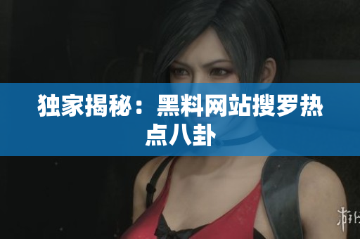 独家揭秘：黑料网站搜罗热点八卦