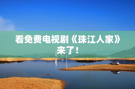 看免费电视剧《珠江人家》来了！