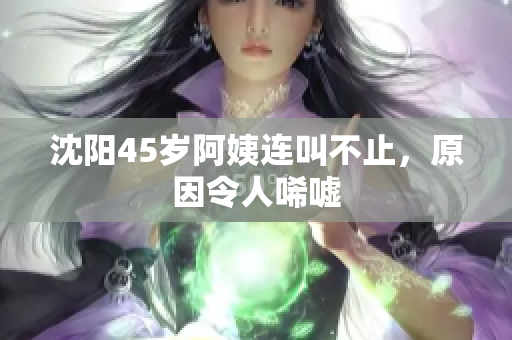 沈阳45岁阿姨连叫不止，原因令人唏嘘