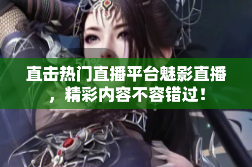 直击热门直播平台魅影直播，精彩内容不容错过！