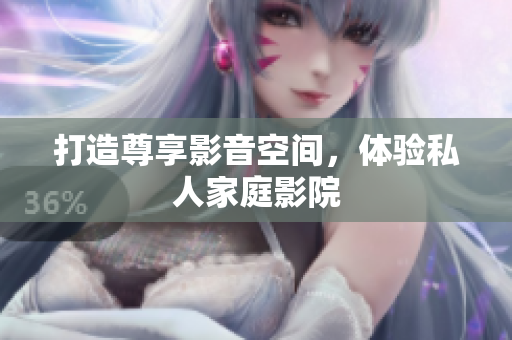 打造尊享影音空间，体验私人家庭影院
