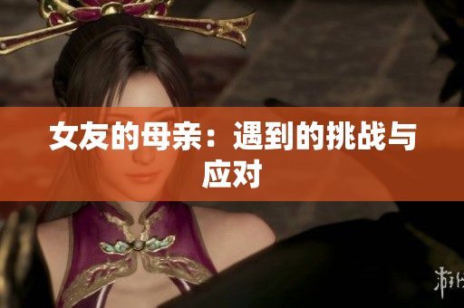 女友的母亲：遇到的挑战与应对