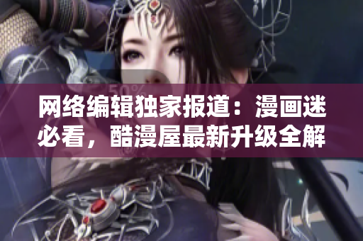 网络编辑独家报道：漫画迷必看，酷漫屋最新升级全解析