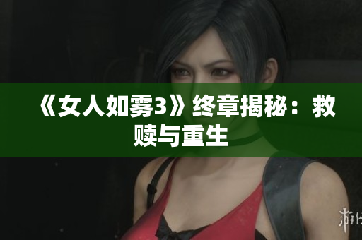 《女人如雾3》终章揭秘：救赎与重生