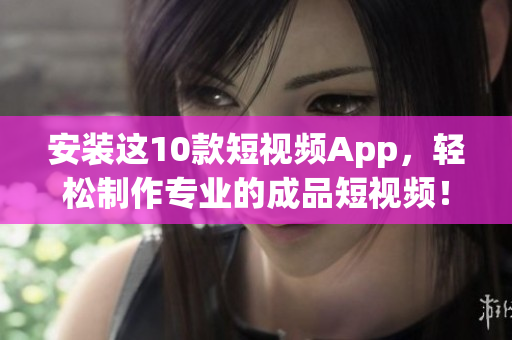 安装这10款短视频App，轻松制作专业的成品短视频！