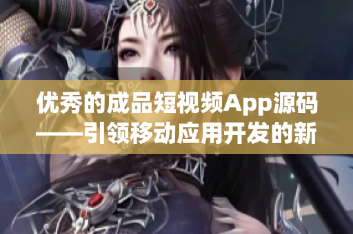 优秀的成品短视频App源码——引领移动应用开发的新时代