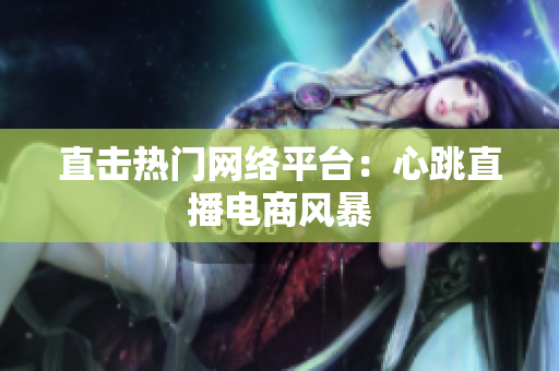 直击热门网络平台：心跳直播电商风暴