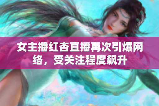 女主播红杏直播再次引爆网络，受关注程度飙升