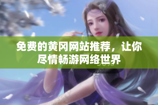 免费的黄冈网站推荐，让你尽情畅游网络世界