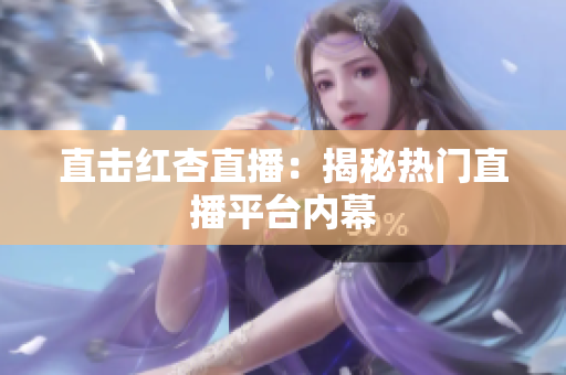 直击红杏直播：揭秘热门直播平台内幕