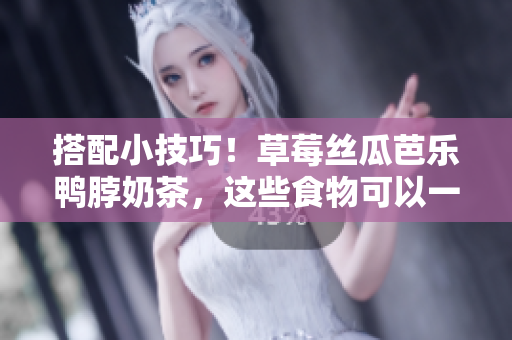 搭配小技巧！草莓丝瓜芭乐鸭脖奶茶，这些食物可以一起吃吗？